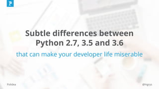@higrysPolidea
Subtle diﬀerences between
Python 2.7, 3.5 and 3.6
that can make your developer life miserable
 