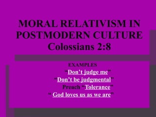 MORAL RELATIVISM IN POSTMODERN CULTURE Colossians 2:8 EXAMPLES   “ Don’t judge me ” “ Don’t be judgmental ” Preach “ Tolerance ” “  God loves us as we are ”  