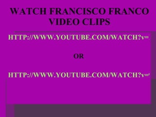 WATCH FRANCISCO FRANCO VIDEO CLIPS HTTP://WWW.YOUTUBE.COM/WATCH?v=HX_faiNTVU OR HTTP://WWW.YOUTUBE.COM/WATCH?v=9cwZc8E1n5c&NR=1&feature=fvwp 