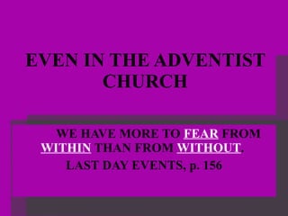 EVEN IN THE ADVENTIST CHURCH WE HAVE MORE TO  FEAR  FROM  WITHIN  THAN FROM  WITHOUT .  LAST DAY EVENTS, p. 156 