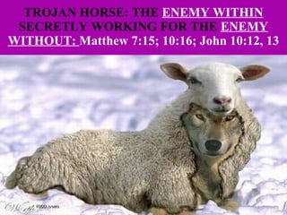 TROJAN HORSE: THE  ENEMY WITHIN  SECRETLY WORKING FOR THE  ENEMY WITHOUT:  Matthew 7:15; 10:16; John 10:12, 13 