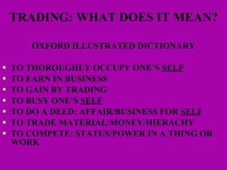 TRADING: WHAT DOES IT MEAN? OXFORD ILLUSTRATED DICTIONARY TO THOROUGHLY OCCUPY ONE’S  SELF TO EARN IN BUSINESS TO GAIN BY TRADING TO BUSY ONE’S  SELF TO DO A DEED: AFFAIR/BUSINESS FOR  SELF TO TRADE MATERIAL/MONEY/HIERACHY TO COMPETE: STATUS/POWER IN A THING OR WORK 