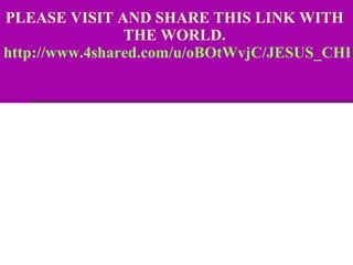 PLEASE VISIT AND SHARE THIS LINK WITH  THE WORLD.  http://www.4shared.com/u/oBOtWvjC/JESUS_CHRIST_.html?sId=1pJK9gES6IN5Spv1   