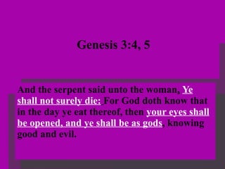 Genesis 3:4, 5 And the serpent said unto the woman ,   Ye shall not surely die:   For God doth know that in the day ye eat thereof, then  your eyes shall be opened, and ye shall be as gods , knowing good and evil.   