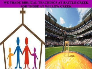 WE TRADE BIBLICAL TEACHINGS AT  BATTLE CREEK  FOR THOSE AT  WILLOW CREEK 