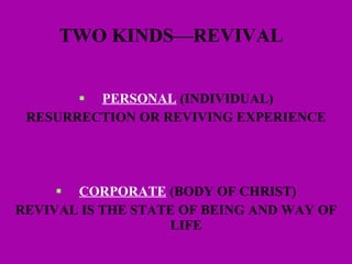 TWO KINDS—REVIVAL  PERSONAL  (INDIVIDUAL) RESURRECTION OR REVIVING EXPERIENCE CORPORATE  (BODY OF CHRIST) REVIVAL IS THE STATE OF BEING AND WAY OF LIFE  