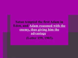 Satan tempted the first Adam in Eden, and  Adam reasoned with the enemy, thus giving him the advantage .  (Letter 159, 1903). 