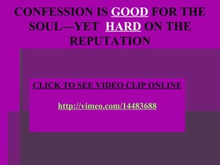 CLICK TO SEE VIDEO CLIP ONLINE http://vimeo.com/14483688 CONFESSION IS  GOOD  FOR THE SOUL—YET  HARD  ON THE REPUTATION 