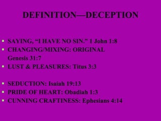 DEFINITION—DECEPTION  SAYING, “I HAVE NO SIN.” 1 John 1:8 CHANGING/MIXING: ORIGINAL Genesis 31:7 LUST & PLEASURES: Titus 3:3 SEDUCTION: Isaiah 19:13 PRIDE OF HEART: Obadiah 1:3 CUNNING CRAFTINESS: Ephesians 4:14 