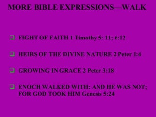 MORE BIBLE EXPRESSIONS—WALK  FIGHT OF FAITH 1 Timothy 5: 11; 6:12 HEIRS OF THE DIVINE NATURE 2 Peter 1:4 GROWING IN GRACE 2 Peter 3:18 ENOCH WALKED WITH: AND HE WAS NOT; FOR GOD TOOK HIM Genesis 5:24 