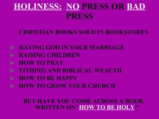 HOLINESS:   NO  PRESS OR  BAD  PRESS CHRISTIAN BOOKS SOLD IN BOOKSTORES HAVING GOD IN YOUR MARRIAGE RAISING CHILDREN HOW TO PRAY TITHING AND BIBLICAL WEALTH HOW TO BE HAPPY HOW TO GROW YOUR CHURCH BUT HAVE YOU COME ACROSS A BOOK WRITTEN ON ‘ HOW TO BE HOLY ?’   