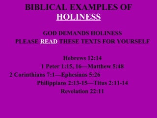 BIBLICAL EXAMPLES OF  HOLINESS GOD DEMANDS HOLINESS PLEASE  READ  THESE TEXTS FOR YOURSELF Hebrews 12:14 1 Peter 1:15, 16—Matthew 5:48 2 Corinthians 7:1—Ephesians 5:26 Philippians 2:13-15—Titus 2:11-14 Revelation 22:11 
