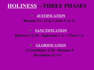 HOLINESS —THREE PHASES JUSTIFICATION :  Romans 5:1, 16 & 1 John 5:11-13 SANCTIFICATION :  Hebrews 12:10—Ephesians 1:4—1 Peter 1:2 GLORIFICATION :  2 Corinthians 1:10—Romans 8 Revelation 21:1-5 