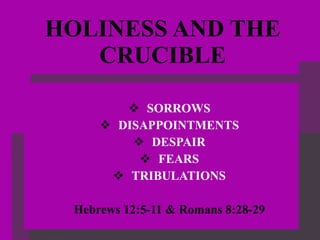 HOLINESS AND THE CRUCIBLE SORROWS DISAPPOINTMENTS DESPAIR FEARS TRIBULATIONS Hebrews 12:5-11 & Romans 8:28-29 