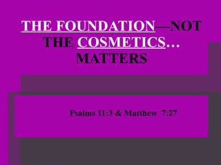 THE FOUNDATION —NOT THE  COSMETICS …  MATTERS   Psalms 11:3 & Matthew  7:27 