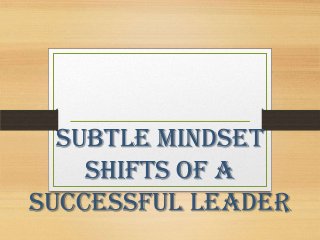 Subtle Mindset
Shifts of a
Successful Leader
 
