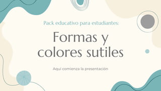 Formas y
colores sutiles
Aquí comienza la presentación
Pack educativo para estudiantes:
 