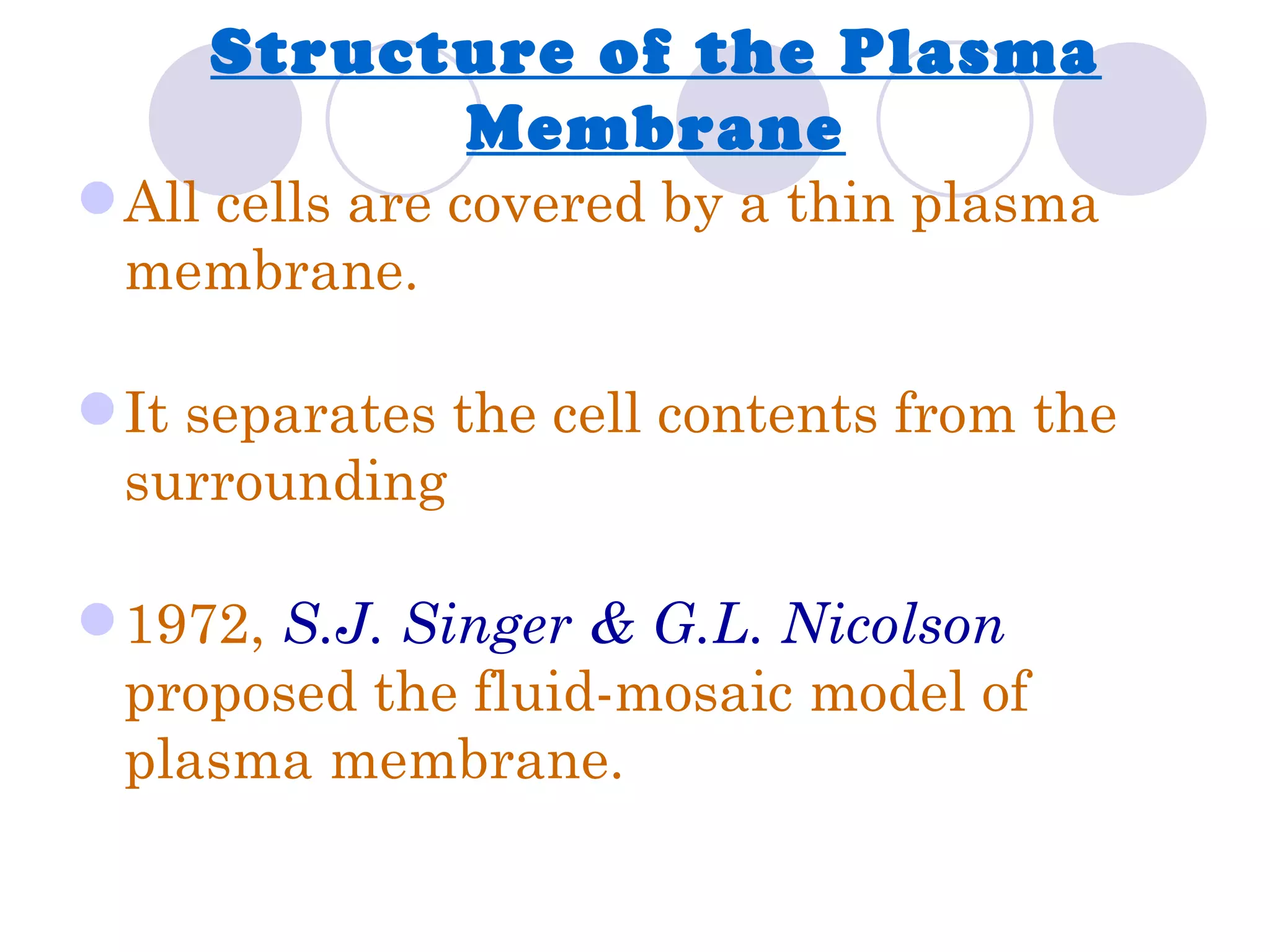 Structure of the Plasma
           Membrane
 All cells are covered by a thin plasma
  membrane.

 It separates the cell contents from the
  surrounding

 1972, S.J. Singer & G.L. Nicolson
  proposed the fluid-mosaic model of
  plasma membrane.
 