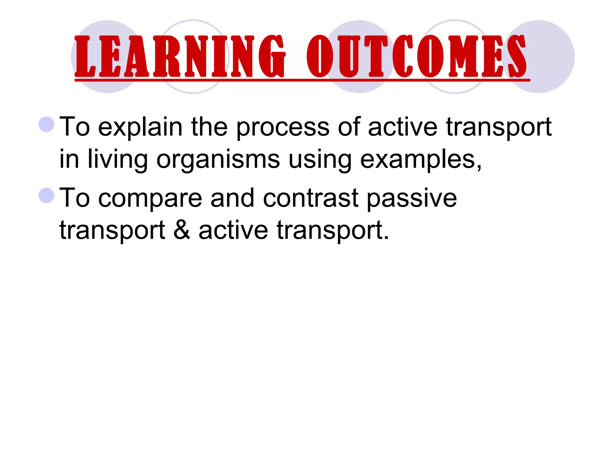 LEARNING OUTCOMES
 To explain the process of active transport
  in living organisms using examples,
 To compare and contrast passive
  transport & active transport.
 