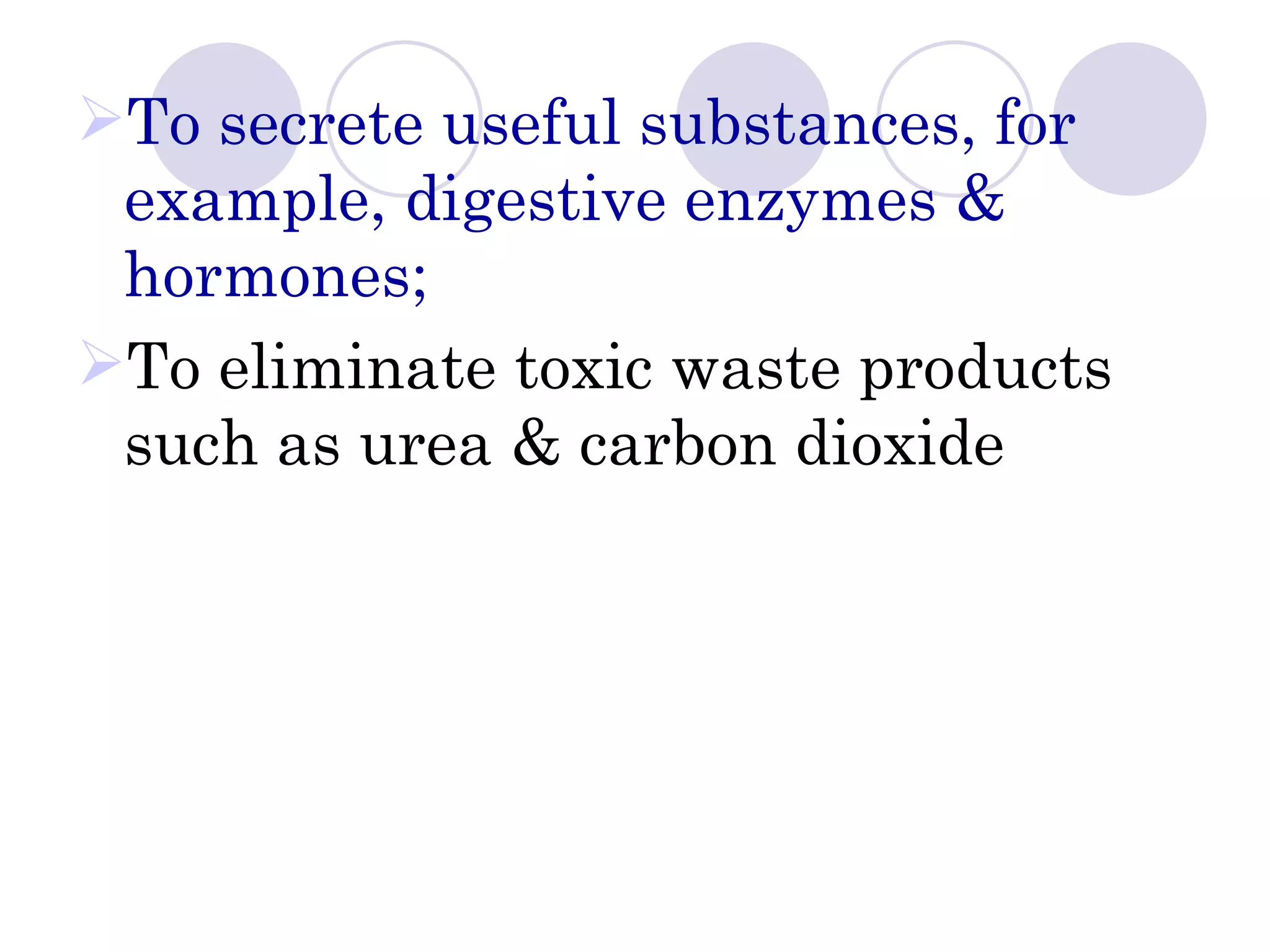 To secrete useful substances, for
 example, digestive enzymes &
 hormones;
To eliminate toxic waste products
 such as urea & carbon dioxide
 