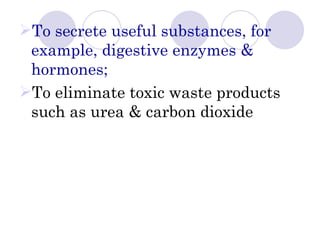To secrete useful substances, for
 example, digestive enzymes &
 hormones;
To eliminate toxic waste products
 such as urea & carbon dioxide
 