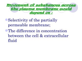 Movement of substances across
 the plasma membrane would
         depend on :

Selectivity of the partially
 permeable membrane;
The difference in concentration
 between the cell & extracellular
 fluid
 