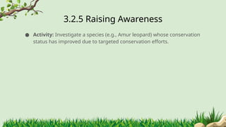 3.2.5 ​
Raising Awareness
● Activity: Investigate a species (e.g., Amur leopard) whose conservation
status has improved due to targeted conservation efforts.
 