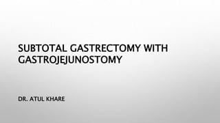 SUBTOTAL GASTRECTOMY WITH
GASTROJEJUNOSTOMY
DR. ATUL KHARE
 