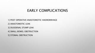 EARLY COMPLICATIONS
1] POST OPERATIVE ANASTOMOTIC HAEMORRHAGE
2] ANASTOMOTIC LEAK
3] DUODENAL STUMP LEAK
4] SMALL BOWEL OBSTRUCTION
5] STOMAL OBSTRUCTION
 