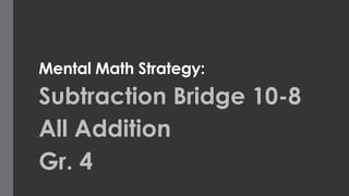 Mental Math Strategy: 
Subtraction Bridge 10-8 
All Addition 
Gr. 4 
 