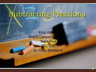 Subtracting Fractions Kory Wilson Grand Canyon University Team Red TEC 539 Dr. Holly Strickland 