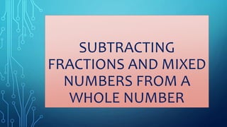 SUBTRACTING
FRACTIONS AND MIXED
NUMBERS FROM A
WHOLE NUMBER
 