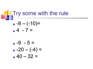 Try some with the rule
■ -8 – (-10)=
■ 4 - 7 =
■ -9 - 5 =
■ -20 – (-4) =
■ 40 – 32 =
 