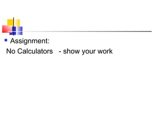  Assignment:
No Calculators - show your work
 