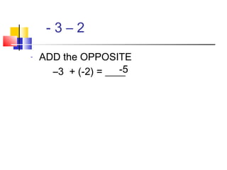 - 3 – 2
- ADD the OPPOSITE
–3 + (-2) = ____-5
 