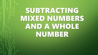 SUBTRACTING
MIXED NUMBERS
AND A WHOLE
NUMBER
 
