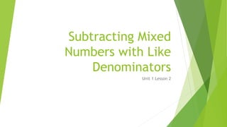 Subtracting Mixed
Numbers with Like
Denominators
Unit 1 Lesson 2
 