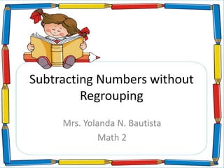 Subtracting Numbers without
Regrouping
Mrs. Yolanda N. Bautista
Math 2
 