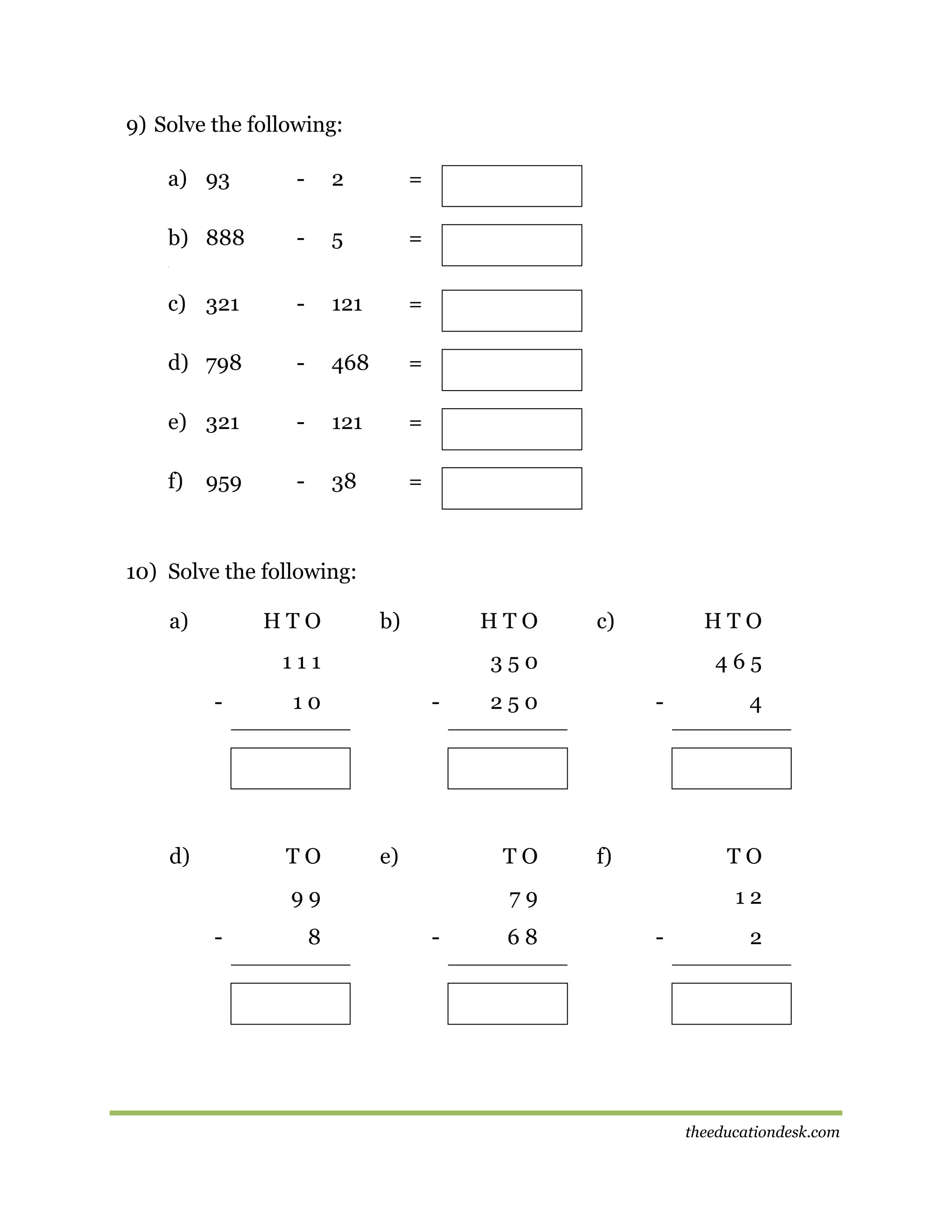 9) Solve the following:
a) 93

-

2

=

b) 888

-

5

=

c) 321

-

121

=

d) 798

-

468

=

e) 321

-

121

=

f)

-

38

=

[

959

10) Solve the following:
a)

HTO

b)

HTO

111
-

d)

-

e)

8

465

250

TO

99
-

HTO

350

10

TO

c)

-

f)

TO

79
-

68

4

12
-

2

theeducationdesk.com

 