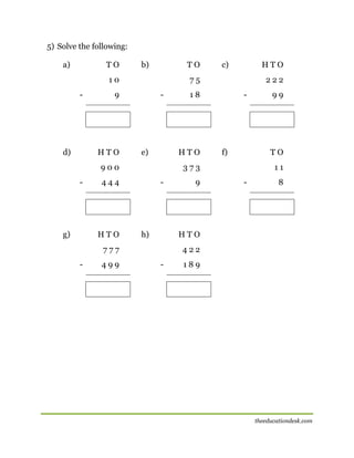 5) Solve the following:
a)

TO

b)

TO

10
-

d)

-

e)

g)

-

h)

499

f)

9

99

TO
11
-

8

HTO

777
-

-

373

444

HTO

222

18

HTO

900
-

HTO

75

9

HTO

c)

422
-

189

theeducationdesk.com

 