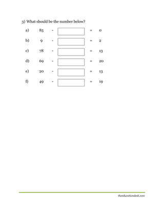 3) What should be the number below?
a)

85

-

=

0

b)

9

-

=

2

c)

78

-

=

13

d)

69

-

=

20

e)

20

-

=

13

f)

49

-

=

19

theeducationdesk.com

 