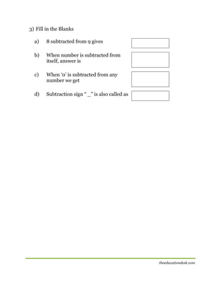 3) Fill in the Blanks
a)

8 subtracted from 9 gives

b)

When number is subtracted from
itself, answer is

c)

When ‘0’ is subtracted from any
number we get

d)

Subtraction sign “ _” is also called as

theeducationdesk.com

 