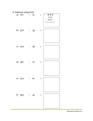 7) Subtract using Grid:
a) 727
- 21

b) 376

=

-

35

=

c) 479

-

36

=

d) 587

-

27

=

e) 379

-

67

=

f)

-

42

HTO
721
- 021
------------

=

[

383

theeducationdesk.com

 