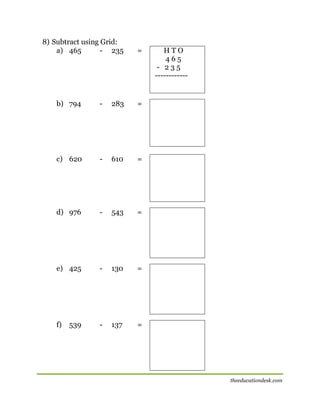 8) Subtract using Grid:
a) 465
- 235

b) 794

=

-

283

=

c) 620

-

610

=

d) 976

-

543

=

e) 425

-

130

=

f)

-

137

HTO
465
- 235
------------

=

[

539

theeducationdesk.com

 