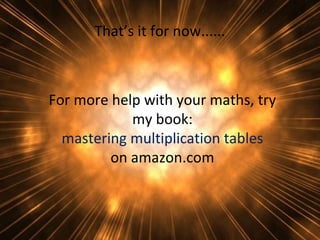 That’s it for now......

For more help with your maths, try
my book:
mastering multiplication tables
on amazon.com

 