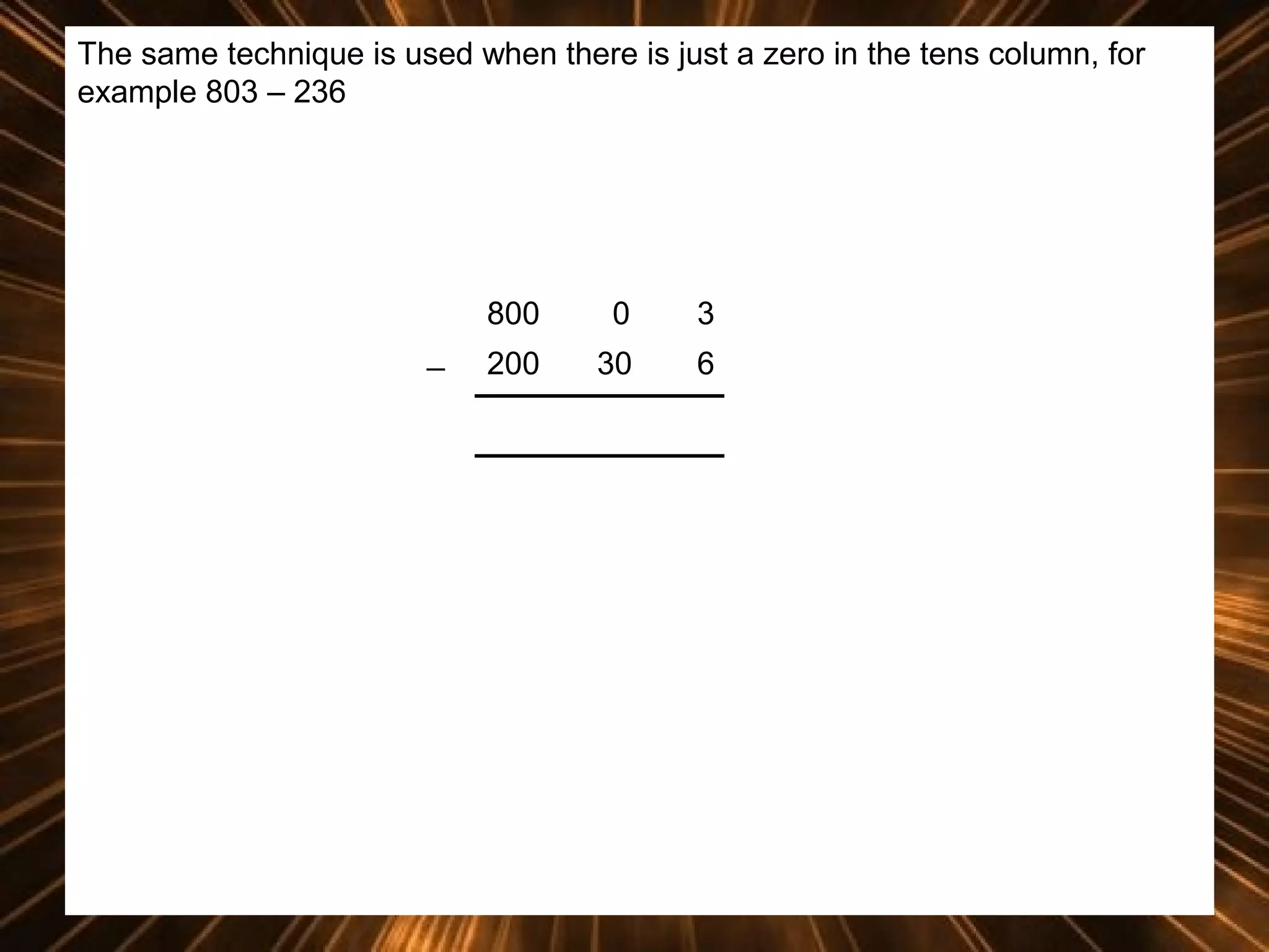 The same technique is used when there is just a zero in the tens column, for
example 803 – 236

800
_

0

3

200

30

6

 