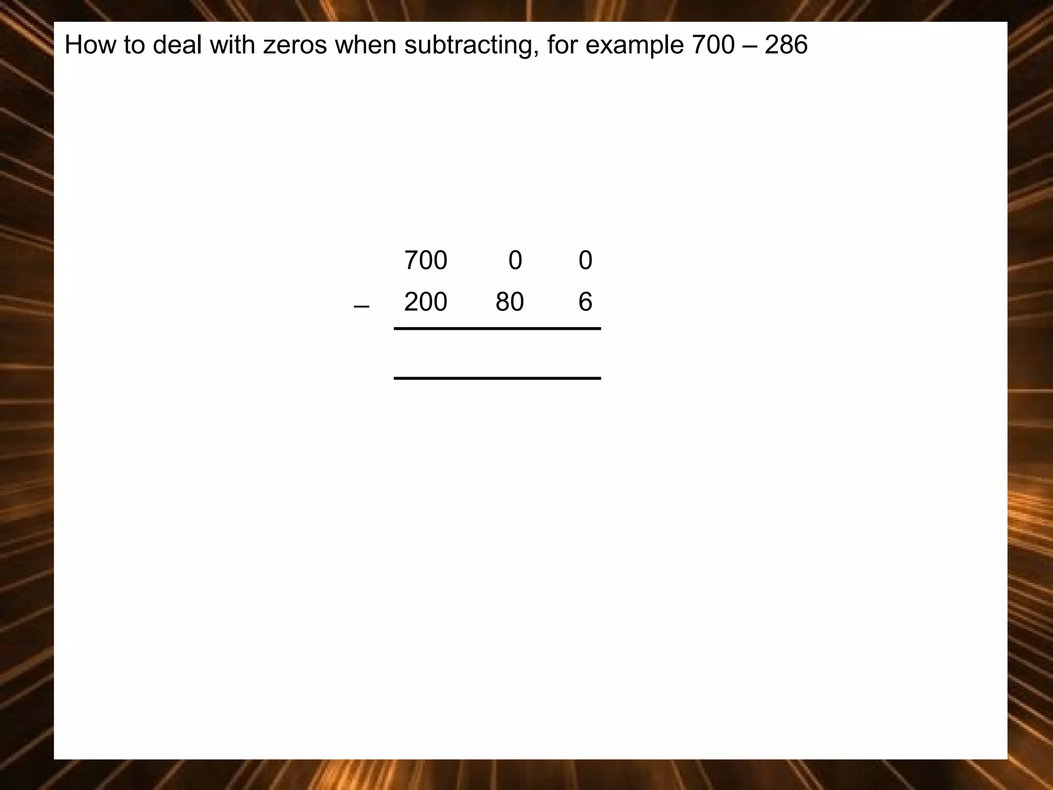 How to deal with zeros when subtracting, for example 700 – 286

700
_

0

0

200

80

6

 