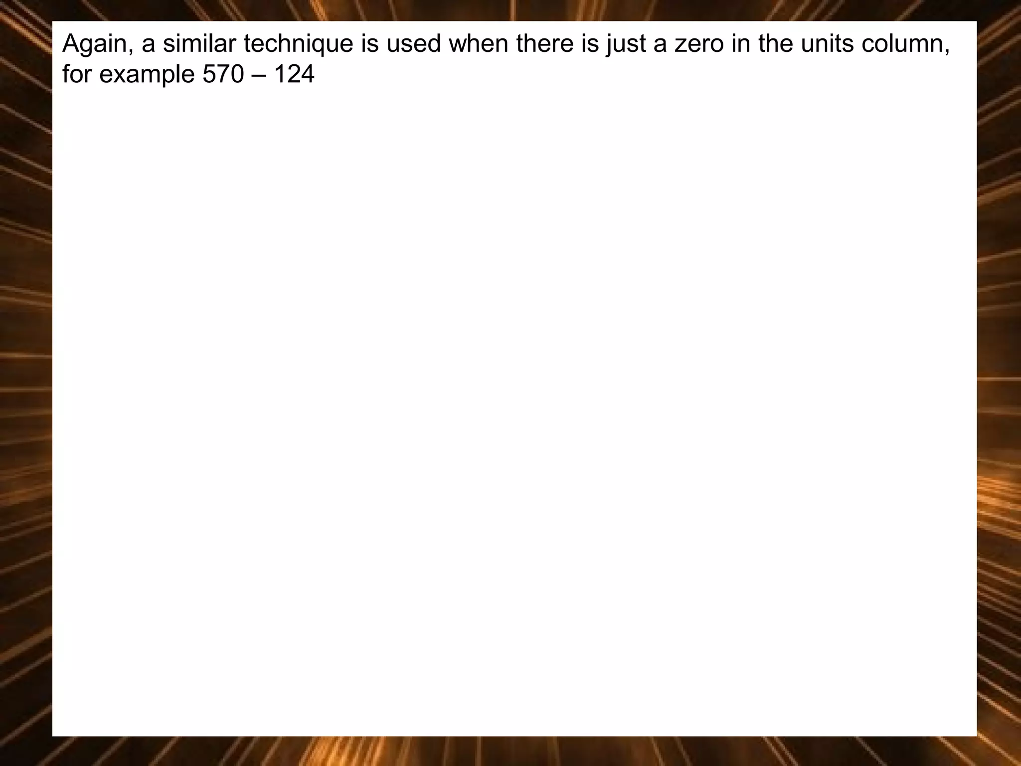 Again, a similar technique is used when there is just a zero in the units column,
for example 570 – 124

 