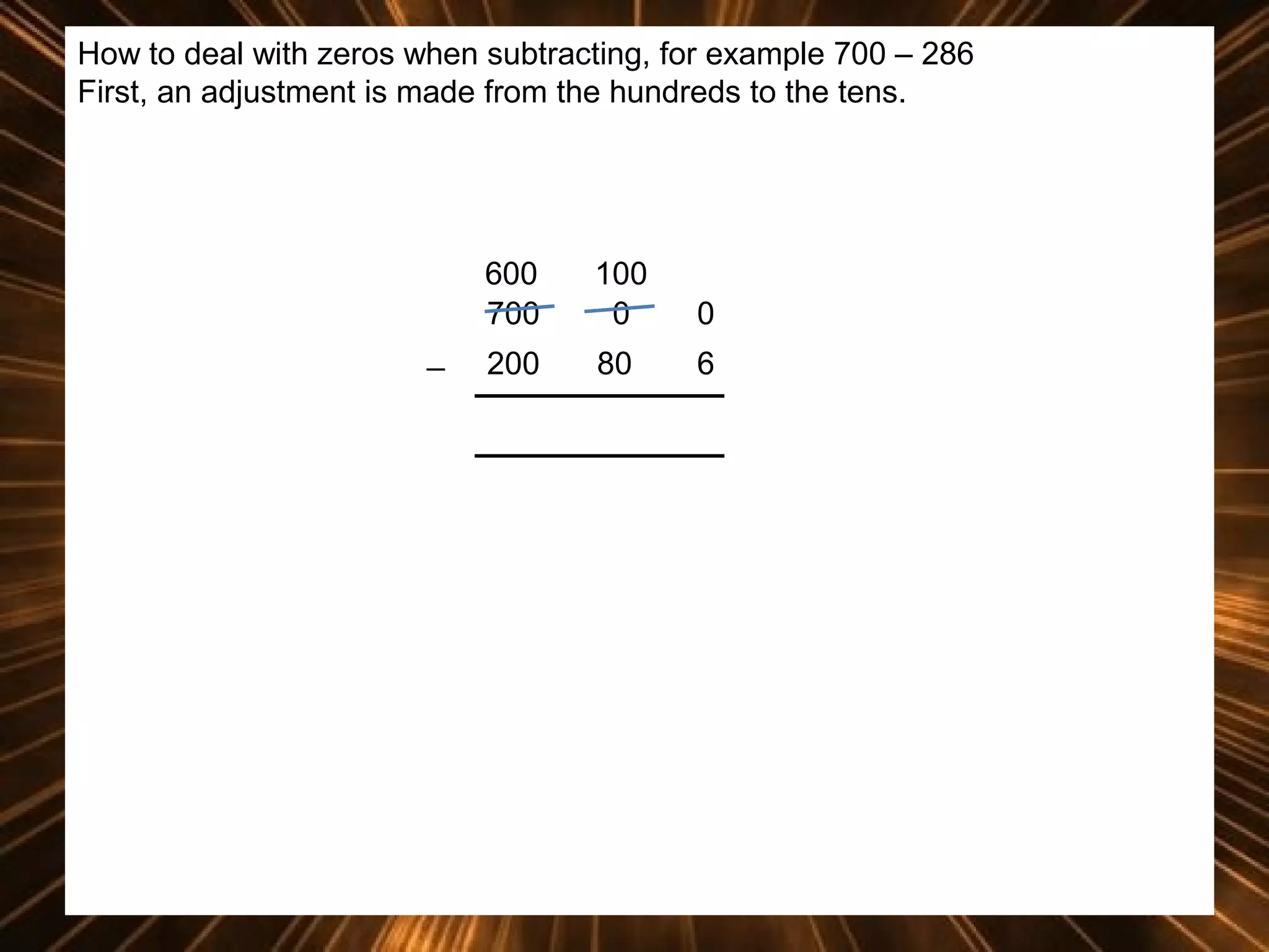 How to deal with zeros when subtracting, for example 700 – 286
First, an adjustment is made from the hundreds to the tens.

600
700
_

100
0

0

200

80

6

 