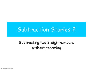 © 2010 MOE CPDD
Subtraction Stories 2
Subtracting two 3-digit numbers
without renaming
 